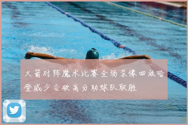 火箭对阵魔术比赛全场录像回放哈登威少合砍高分助球队取胜