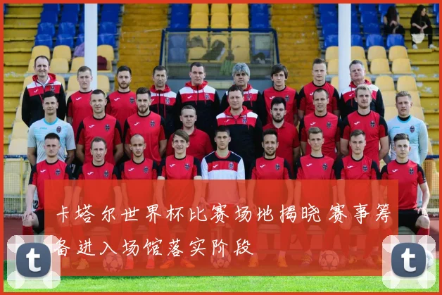 卡塔尔世界杯比赛场地揭晓 赛事筹备进入场馆落实阶段