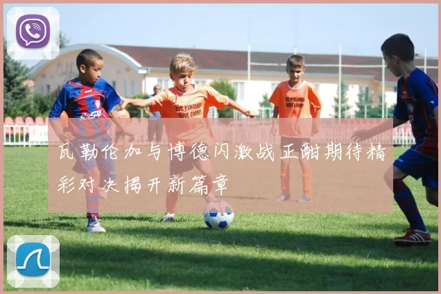 瓦勒伦加与博德闪激战正酣期待精彩对决揭开新篇章
