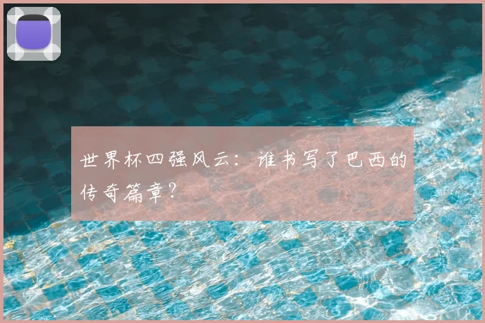 世界杯四强风云：谁书写了巴西的传奇篇章？