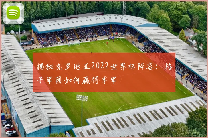 揭秘克罗地亚2022世界杯阵容:格子军团如何赢得季军