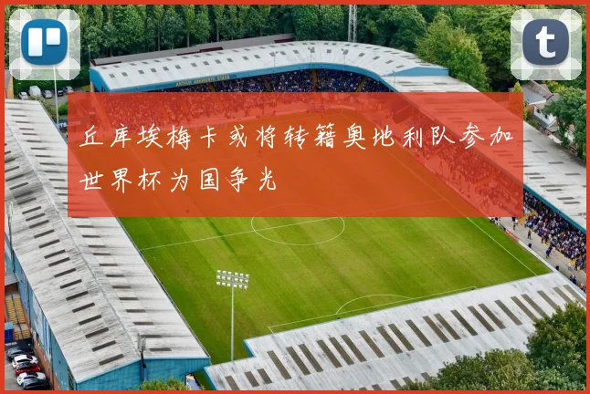 丘库埃梅卡或将转籍奥地利队参加世界杯为国争光