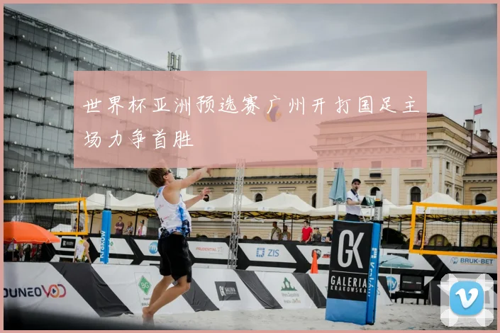 世界杯亚洲预选赛广州开打国足主场力争首胜