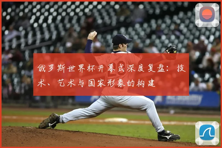 俄罗斯世界杯开幕式深度复盘：技术、艺术与国家形象的构建