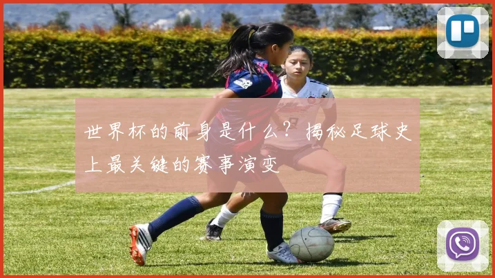 世界杯的前身是什么?揭秘足球史上最关键的赛事演变