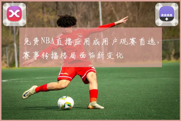 免费NBA直播应用成用户观赛首选，赛事转播格局面临新变化