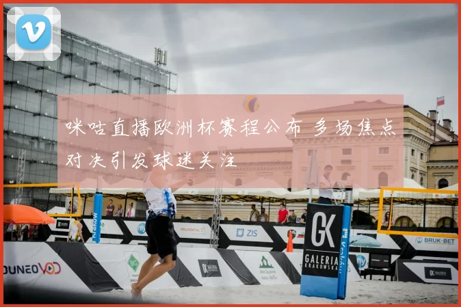 咪咕直播欧洲杯赛程公布 多场焦点对决引发球迷关注