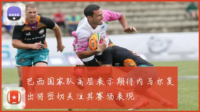 巴西国家队高层表示期待内马尔复出将密切关注其赛场表现