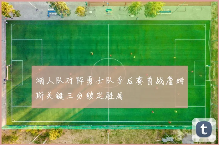 湖人队对阵勇士队季后赛首战詹姆斯关键三分锁定胜局