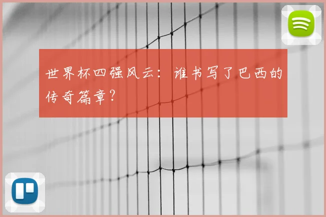 世界杯四强风云：谁书写了巴西的传奇篇章？