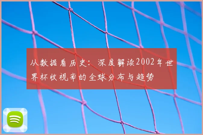从数据看历史:深度解读2002年世界杯收视率的全球分布与趋势