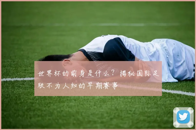 世界杯的前身是什么?揭秘国际足联不为人知的早期赛事
