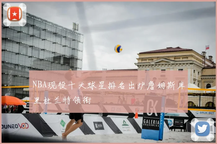 NBA现役十大球星排名出炉詹姆斯库里杜兰特领衔