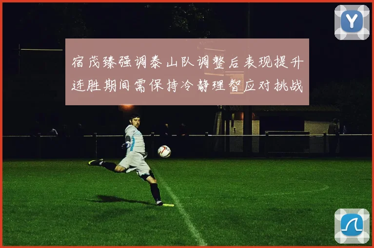 宿茂臻强调泰山队调整后表现提升连胜期间需保持冷静理智应对挑战