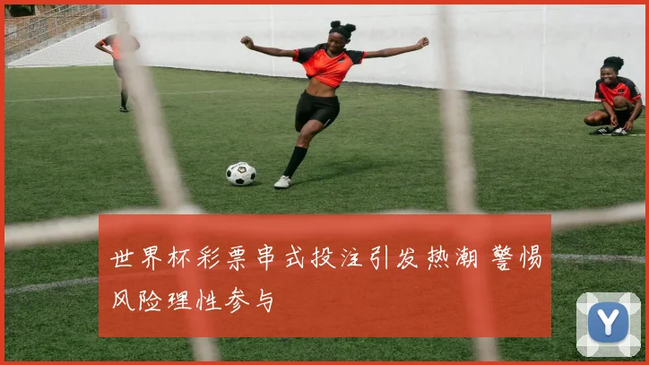 世界杯彩票串式投注引发热潮 警惕风险理性参与