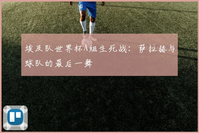 埃及队世界杯A组生死战：萨拉赫与球队的最后一舞