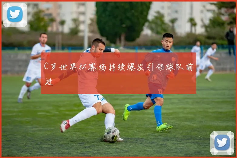 C罗世界杯赛场持续爆发引领球队前进