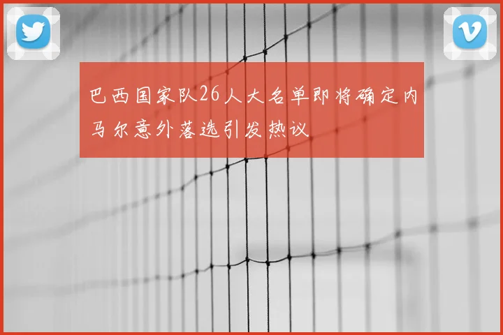 巴西国家队26人大名单即将确定内马尔意外落选引发热议