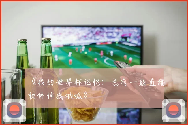 《我的世界杯记忆:总有一款直播软件伴我呐喊》