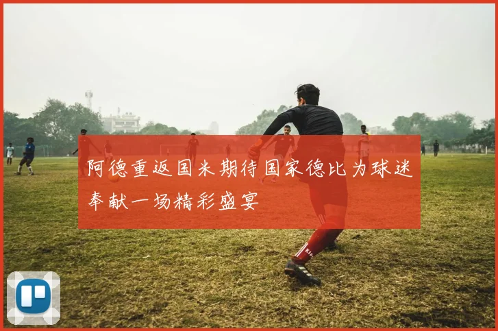 阿德重返国米期待国家德比为球迷奉献一场精彩盛宴
