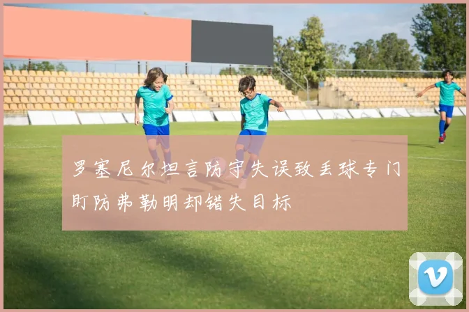 罗塞尼尔坦言防守失误致丢球专门盯防弗勒明却错失目标