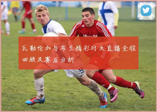 瓦勒伦加与布兰精彩对决直播全程回顾及赛后分析