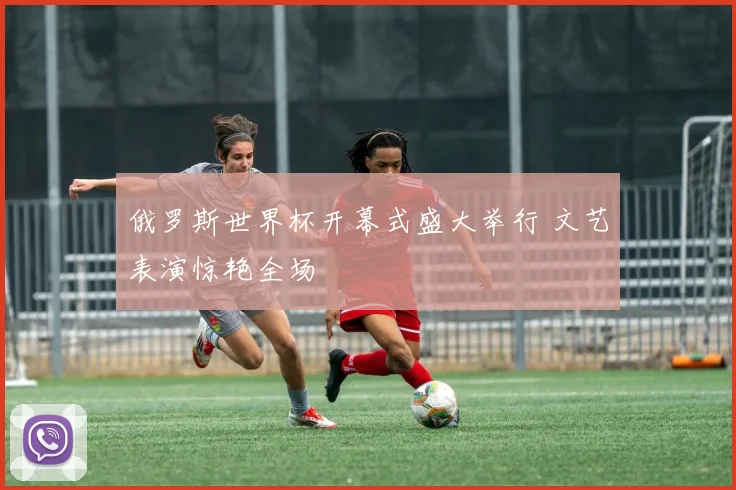 俄罗斯世界杯开幕式盛大举行 文艺表演惊艳全场