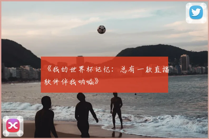 《我的世界杯记忆：总有一款直播软件伴我呐喊》