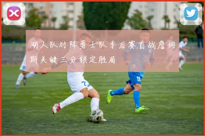 湖人队对阵勇士队季后赛首战詹姆斯关键三分锁定胜局