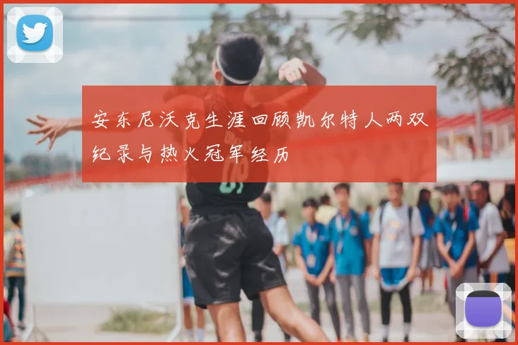 安东尼沃克生涯回顾凯尔特人两双纪录与热火冠军经历