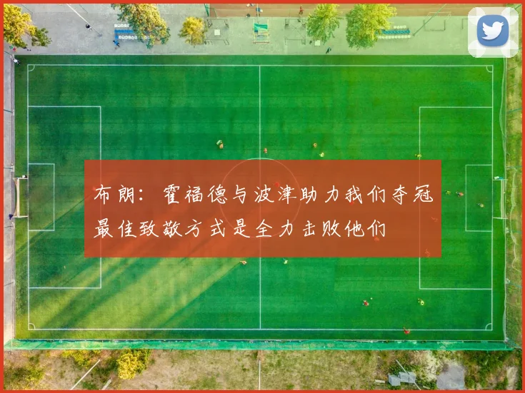 布朗:霍福德与波津助力我们夺冠最佳致敬方式是全力击败他们