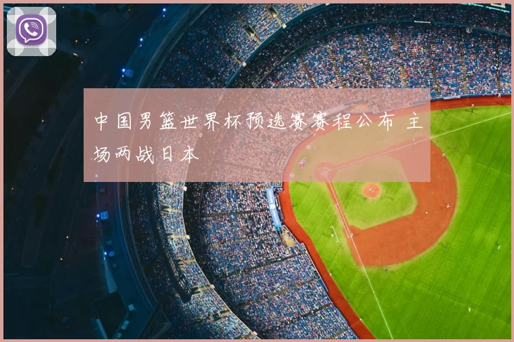 中国男篮世界杯预选赛赛程公布 主场两战日本