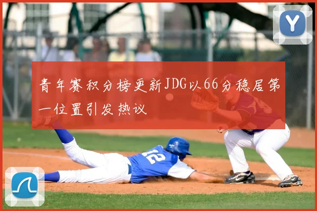 青年赛积分榜更新JDG以66分稳居第一位置引发热议