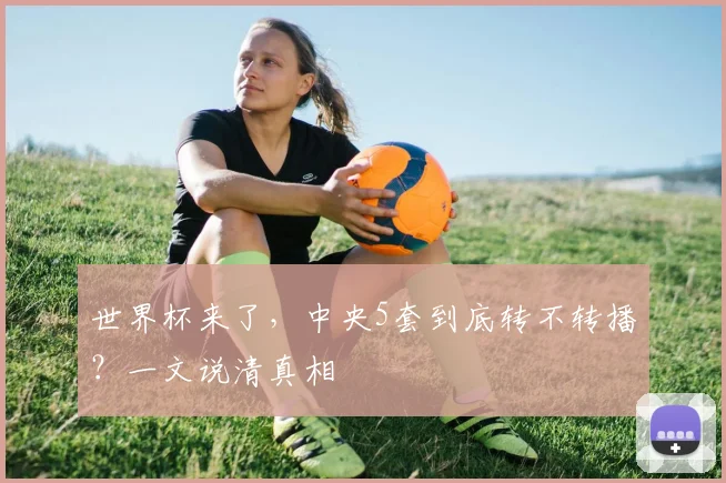世界杯来了，中央5套到底转不转播？一文说清真相