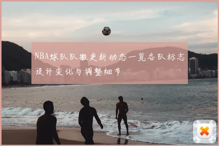 NBA球队队徽更新动态一览各队标志设计变化与调整细节