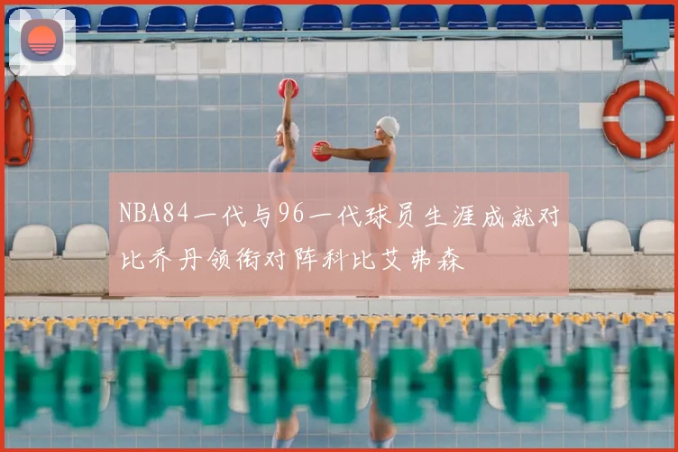 NBA84一代与96一代球员生涯成就对比乔丹领衔对阵科比艾弗森