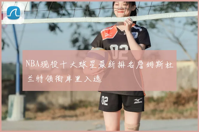 NBA现役十大球星最新排名詹姆斯杜兰特领衔库里入选