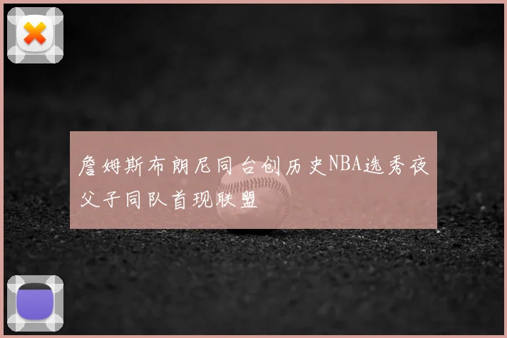 詹姆斯布朗尼同台创历史NBA选秀夜父子同队首现联盟