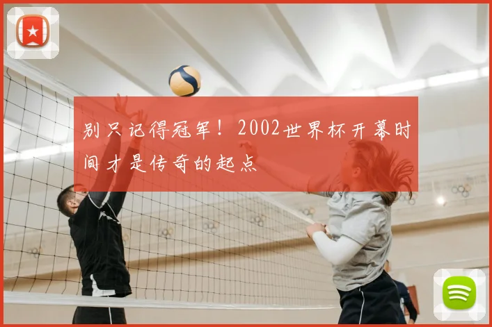 别只记得冠军！2002世界杯开幕时间才是传奇的起点