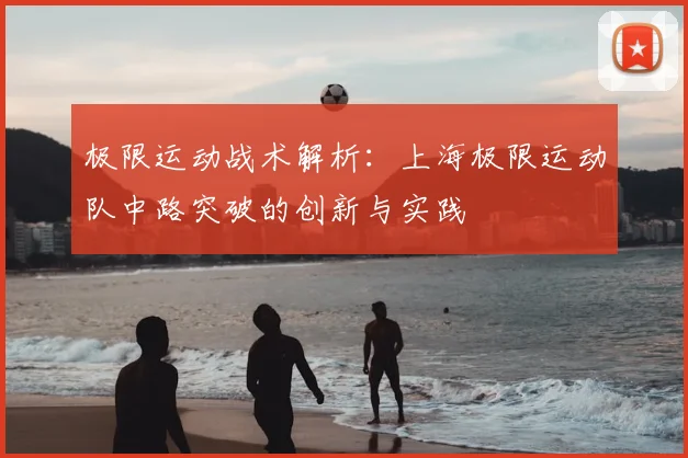 极限运动战术解析：上海极限运动队中路突破的创新与实践