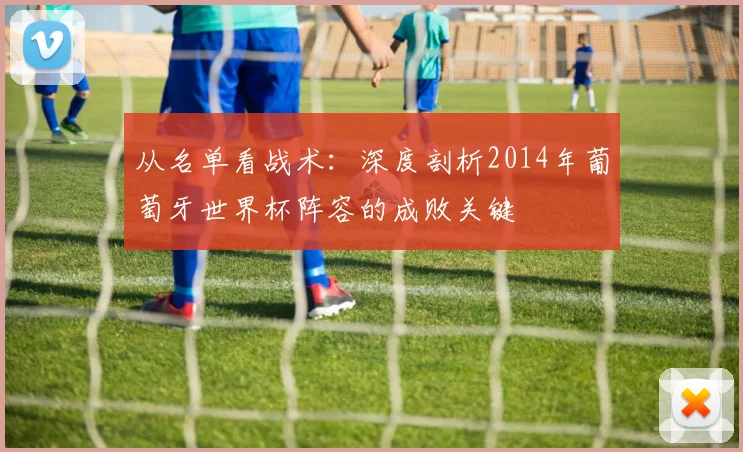 从名单看战术：深度剖析2014年葡萄牙世界杯阵容的成败关键