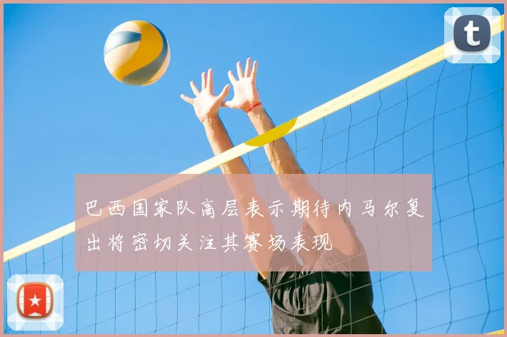 巴西国家队高层表示期待内马尔复出将密切关注其赛场表现