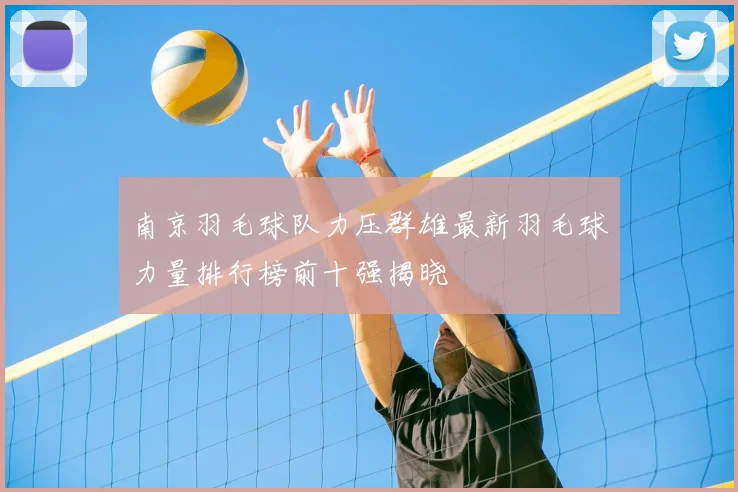 南京羽毛球队力压群雄最新羽毛球力量排行榜前十强揭晓