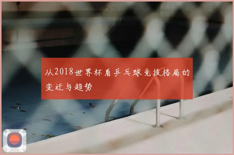 从2018世界杯看乒乓球竞技格局的变迁与趋势