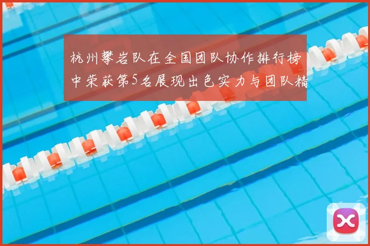 杭州攀岩队在全国团队协作排行榜中荣获第5名展现出色实力与团队精神