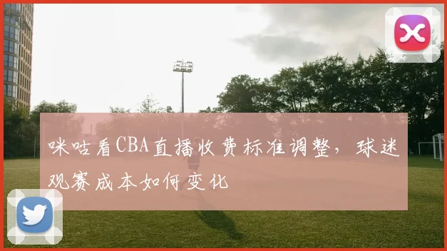 咪咕看CBA直播收费标准调整,球迷观赛成本如何变化