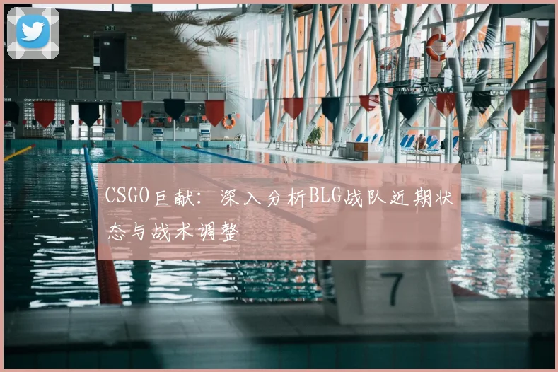 CSGO巨献：深入分析BLG战队近期状态与战术调整