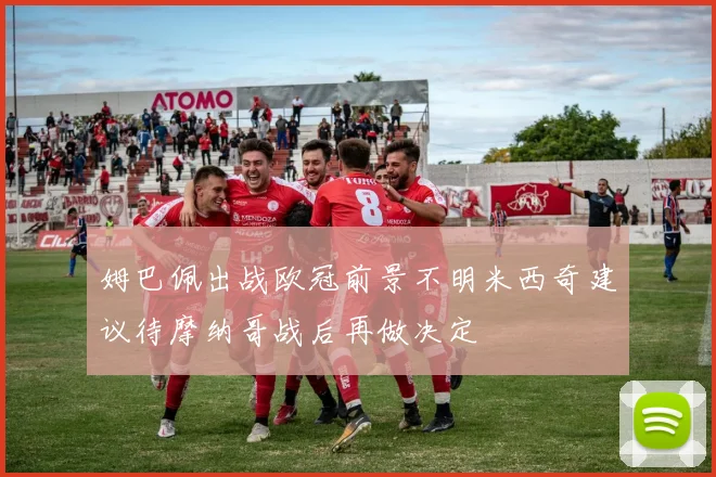 姆巴佩出战欧冠前景不明米西奇建议待摩纳哥战后再做决定