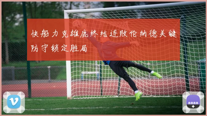 快船力克雄鹿终结连败伦纳德关键防守锁定胜局