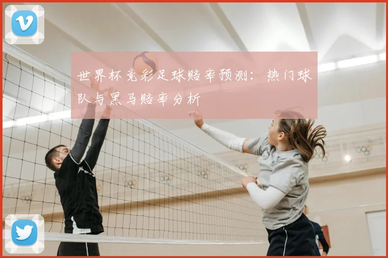 世界杯竞彩足球赔率预测:热门球队与黑马赔率分析